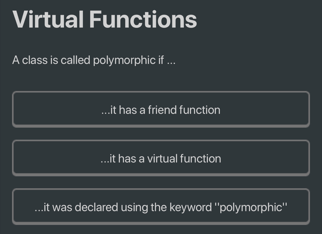 Virtual Functions
A class is called polymorphic if ...
it has a friend function
it has a virtual function
it was declared using the keyword ''polymorphic''