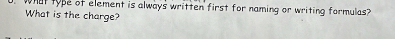 What type of element is always written first for naming or writing formulas? 
What is the charge?