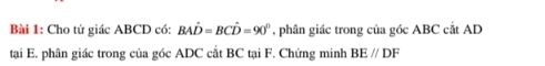 Cho tứ giác ABCD có: BAhat D=BChat D=90° , phân giác trong của góc ABC cắt AD
tại E. phân giác trong của góc ADC cắt BC tại F. Chứng minh BEparallel DF