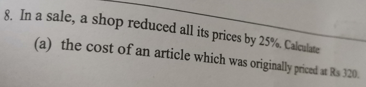 In a sale, a shop reduced all its prices by 25%. Calculate 
(a) the cost of an article which was originally priced at Rs 320.