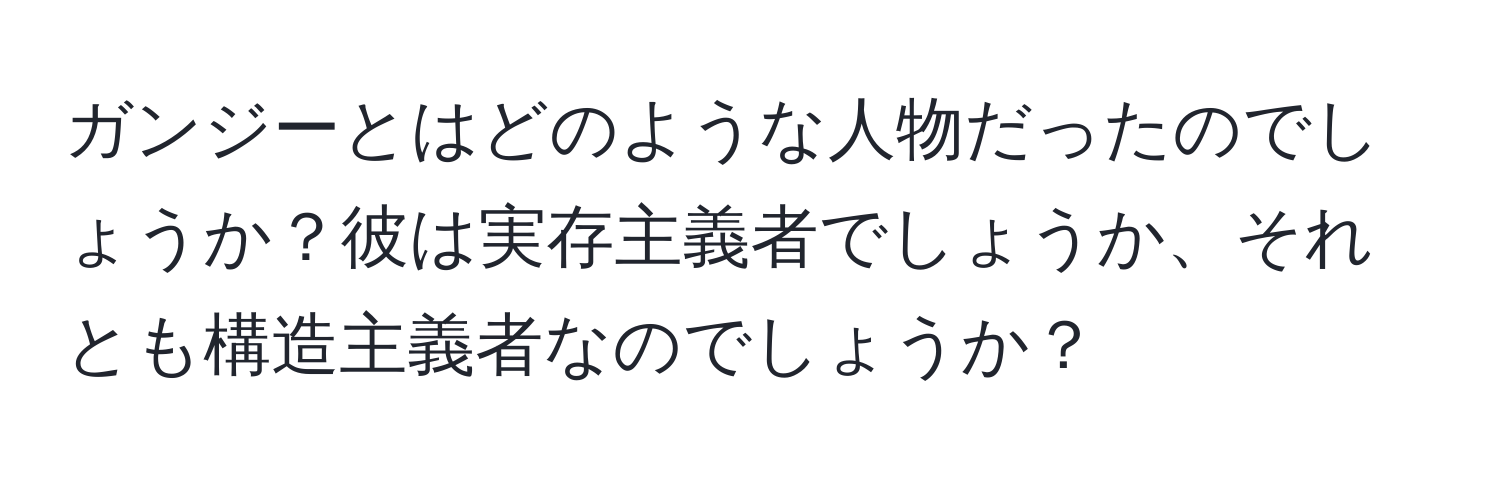 ガンジーとはどのような人物だったのでしょうか？彼は実存主義者でしょうか、それとも構造主義者なのでしょうか？