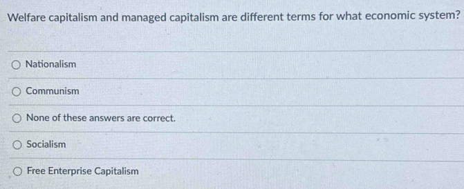 Welfare capitalism and managed capitalism are different terms for what economic system?
Nationalism
Communism
None of these answers are correct.
Socialism
Free Enterprise Capitalism