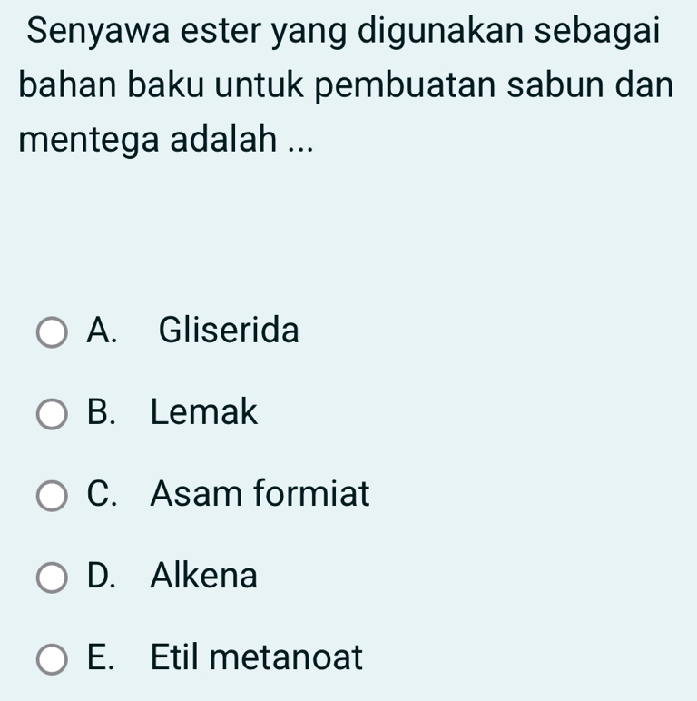 Senyawa ester yang digunakan sebagai
bahan baku untuk pembuatan sabun dan
mentega adalah ...
A. Gliserida
B. Lemak
C. Asam formiat
D. Alkena
E. Etil metanoat