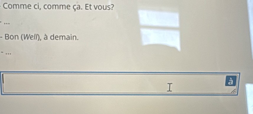 Comme ci, comme ça. Et vous? 
…. 
- Bon (Wel/), à demain. 
- ... 
I