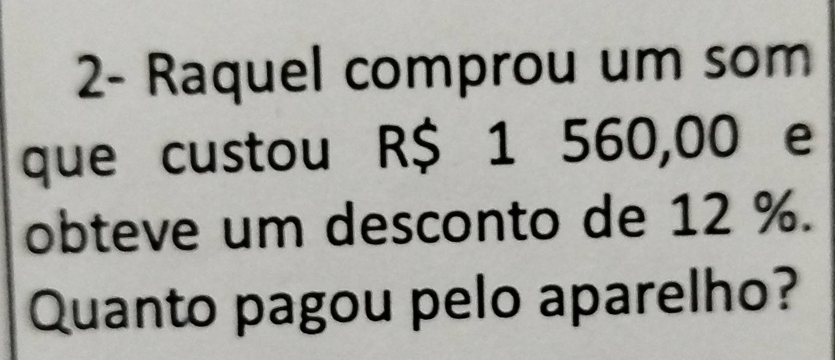 2- Raquel comprou um som 
que custou R$ 1 560,00 e 
obteve um desconto de 12 %. 
Quanto pagou pelo aparelho?