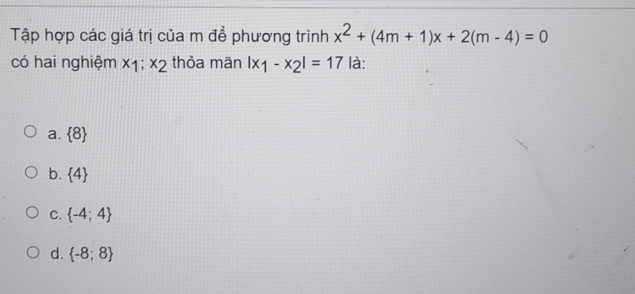 Tập hợp các giá trị của m để phương trình x^2+(4m+1)x+2(m-4)=0
có hai nghiệm x_1;x_2 thỏa mãn |x_1-x_2|=17 là:
a.  8
b.  4
C.  -4;4
d.  -8;8