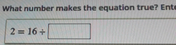 What number makes the equation true? Ent
2=16/