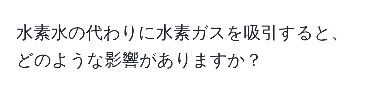 水素水の代わりに水素ガスを吸引すると、どのような影響がありますか？