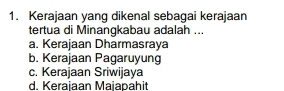 Kerajaan yang dikenal sebagai kerajaan
tertua di Minangkabau adalah ...
a. Kerajaan Dharmasraya
b. Kerajaan Pagaruyung
c. Kerajaan Sriwijaya
d. Keraiaan Maiapahit