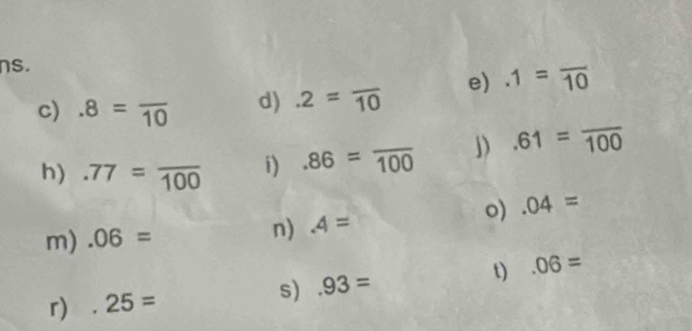 ns. 
e).1=overline 10
c).8=frac 10
d).2=overline 10
h).77=frac 100
i).86=frac 100 j).61=frac 100
o).04=
m).06= n).4=
s).93= t) 
r) 25= .06=