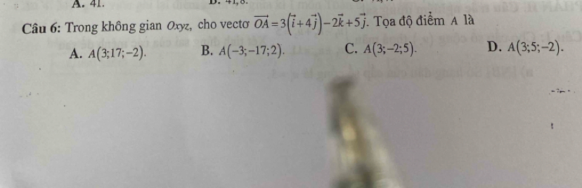 Trong không gian Oxyz, cho vecto vector OA=3(vector i+4vector j)-2vector k+5vector j Tọa độ điểm A là
A. A(3;17;-2). B. A(-3;-17;2). C. A(3;-2;5). D. A(3;5;-2).