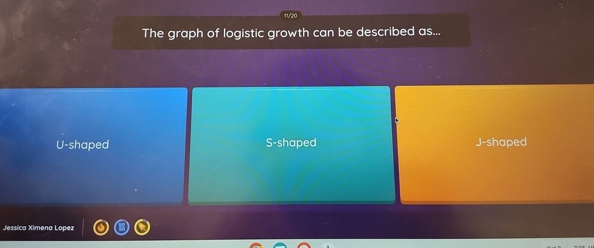 11/20
The graph of logistic growth can be described as...
U-shaped S-shaped J-shaped
Jessica Ximena Lopez