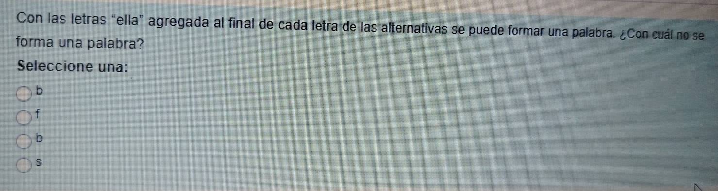 Con las letras “ella” agregada al final de cada letra de las alternativas se puede formar una palabra. ¿Con cuál no se
forma una palabra?
Seleccione una:
b
f
b