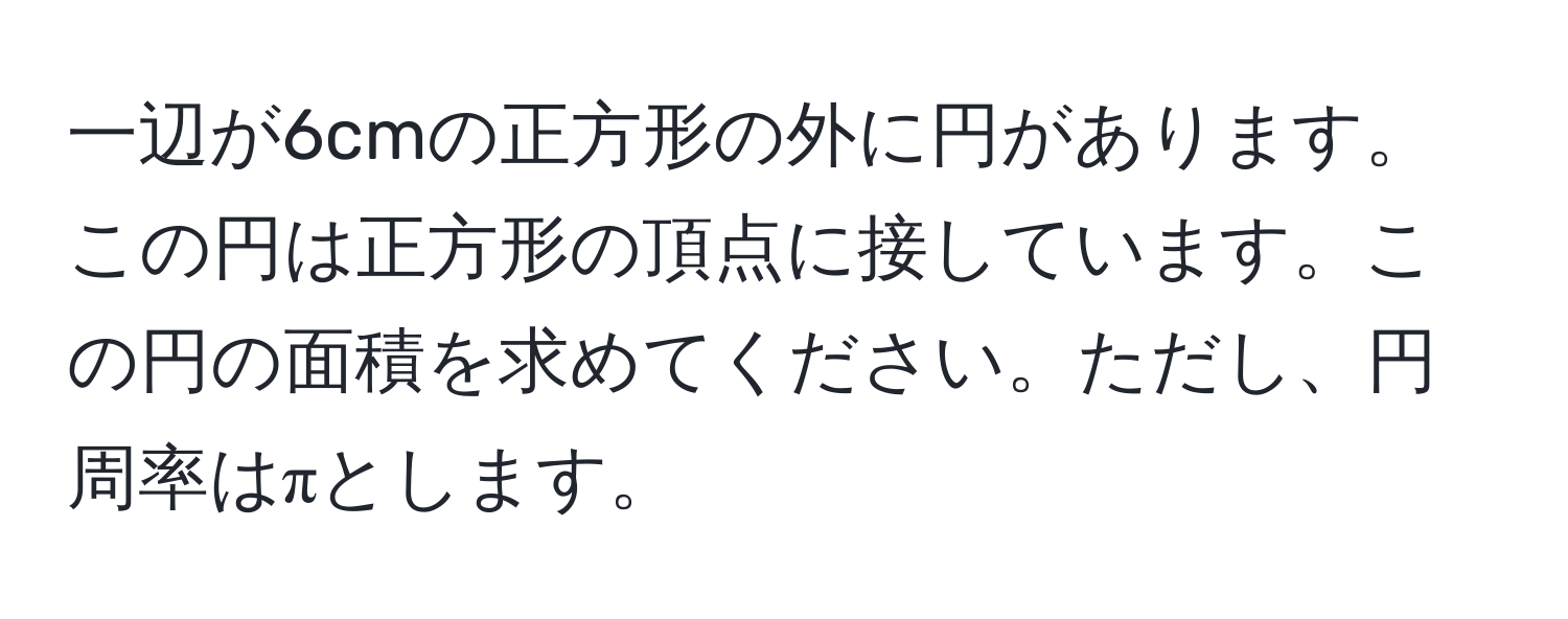 一辺が6cmの正方形の外に円があります。この円は正方形の頂点に接しています。この円の面積を求めてください。ただし、円周率はπとします。