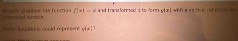 echi graphed the function f(x)=x and transformed it to form g(x) with a vertical reflection and 
odsontal stretch. 
which aquations could represent g(x) ?
