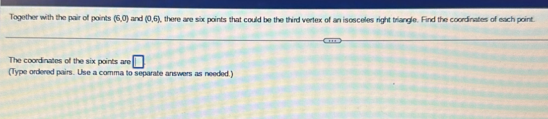 Together with the pair of points (6,0) and (0,6) , there are six points that could be the third vertex of an isosceles right triangle. Find the coordinates of each point. 
The coordinates of the six points are □. 
(Type ordered pairs. Use a comma to separate answers as needed.)