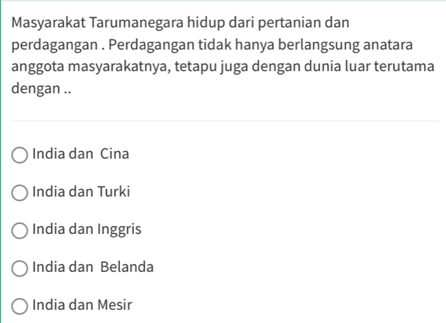 Masyarakat Tarumanegara hidup dari pertanian dan
perdagangan . Perdagangan tidak hanya berlangsung anatara
anggota masyarakatnya, tetapu juga dengan dunia luar terutama
dengan ..
India dan Cina
India dan Turki
India dan Inggris
India dan Belanda
India dan Mesir