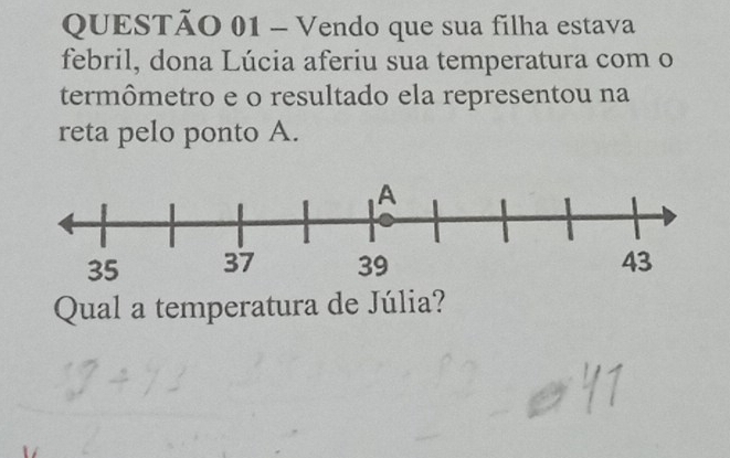 Vendo que sua filha estava 
febril, dona Lúcia aferiu sua temperatura com o 
termômetro e o resultado ela representou na 
reta pelo ponto A. 
Qual a temperatura de Júlia?