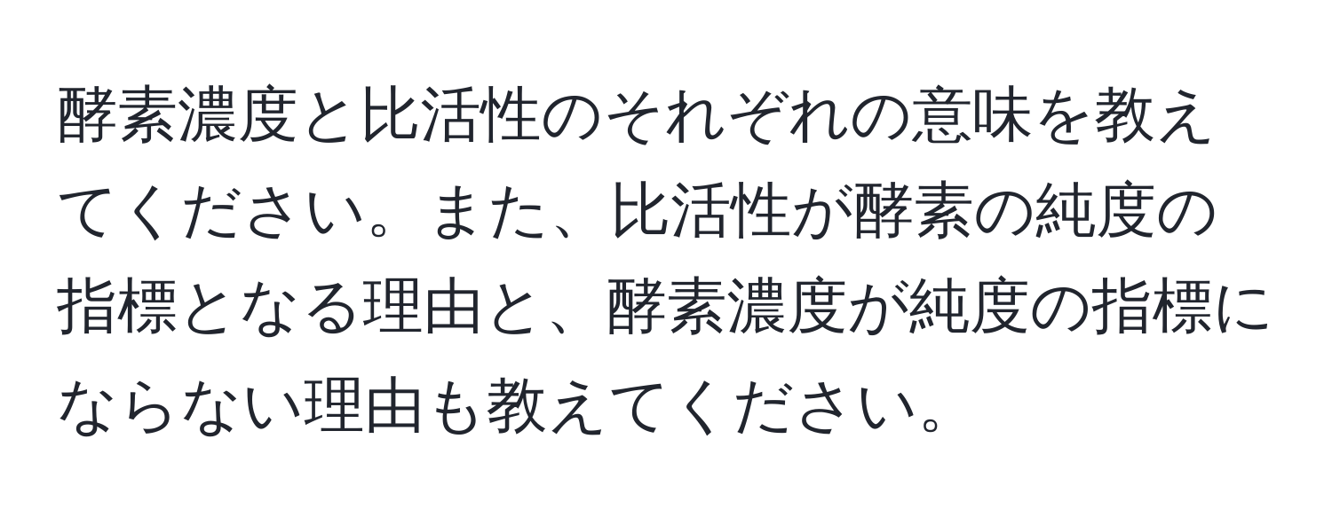 酵素濃度と比活性のそれぞれの意味を教えてください。また、比活性が酵素の純度の指標となる理由と、酵素濃度が純度の指標にならない理由も教えてください。