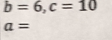 b=6, c=10
a=