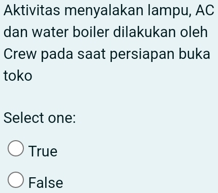 Aktivitas menyalakan lampu, AC
dan water boiler dilakukan oleh
Crew pada saat persiapan buka
toko
Select one:
True
False