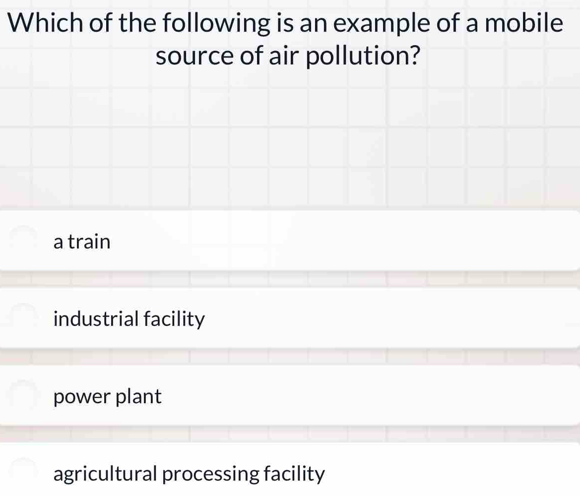 Which of the following is an example of a mobile
source of air pollution?
a train
industrial facility
power plant
agricultural processing facility