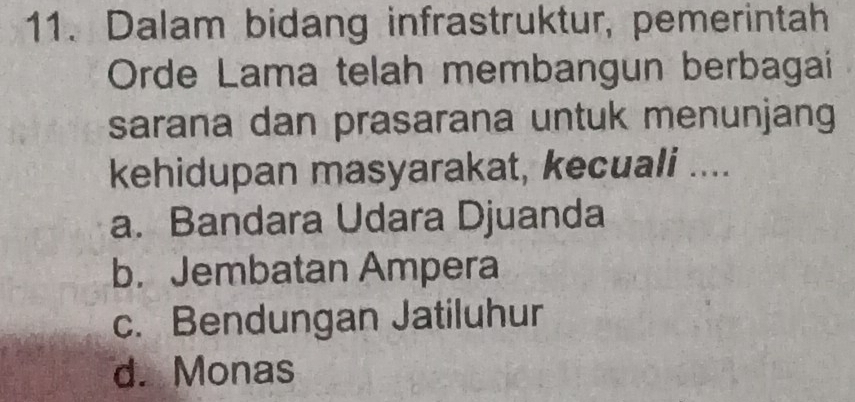 Dalam bidang infrastruktur, pemerintah
Orde Lama telah membangun berbagai
sarana dan prasarana untuk menunjang
kehidupan masyarakat, kecuali ....
a. Bandara Udara Djuanda
b. Jembatan Ampera
c. Bendungan Jatiluhur
d. Monas