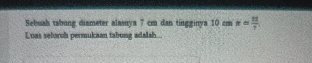 Sebuah tabung diameter alasnya 7 cm dan tingginya 10cmπ = 22/7 . 
Luas seluruh permukaan tabung adalah...