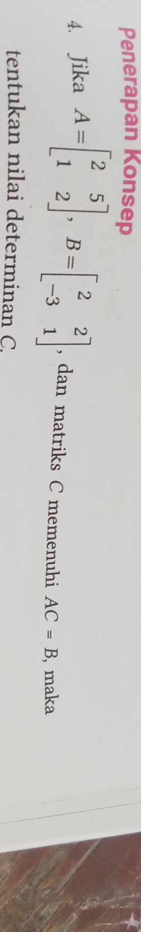 Penerapan Konsep 
4. Jika A=beginbmatrix 2&5 1&2endbmatrix , B=beginbmatrix 2&2 -3&1endbmatrix , dan matriks C memenuhi AC=B , maka 
tentukan nilai determinan C.