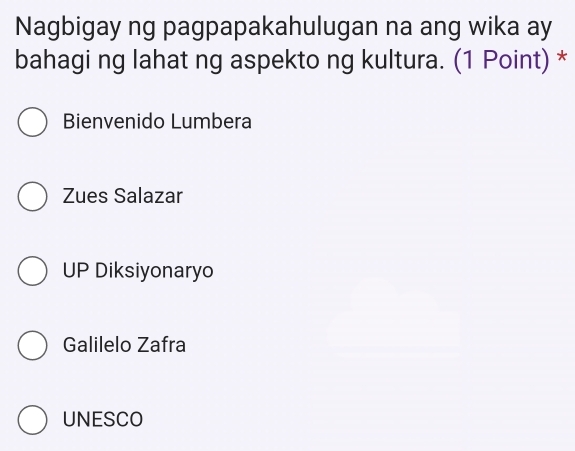 Nagbigay ng pagpapakahulugan na ang wika ay
bahagi ng lahat ng aspekto ng kultura. (1 Point) *
Bienvenido Lumbera
Zues Salazar
UP Diksiyonaryo
Galilelo Zafra
UNESCO