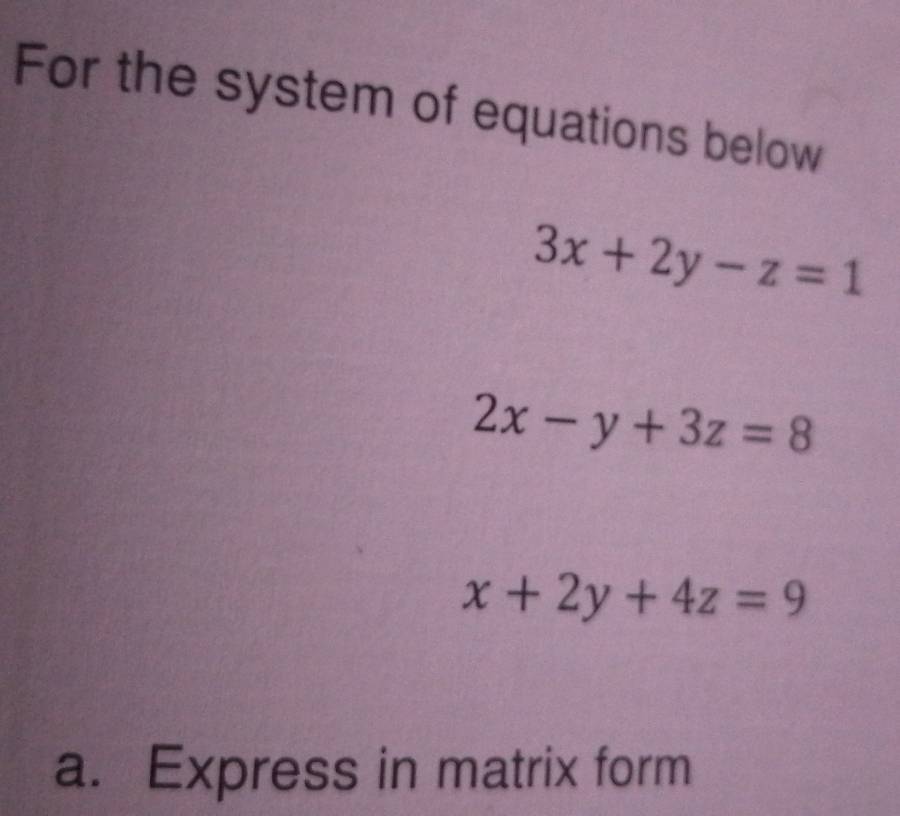 For the system of equations below
3x+2y-z=1
2x-y+3z=8
x+2y+4z=9
a. Express in matrix form