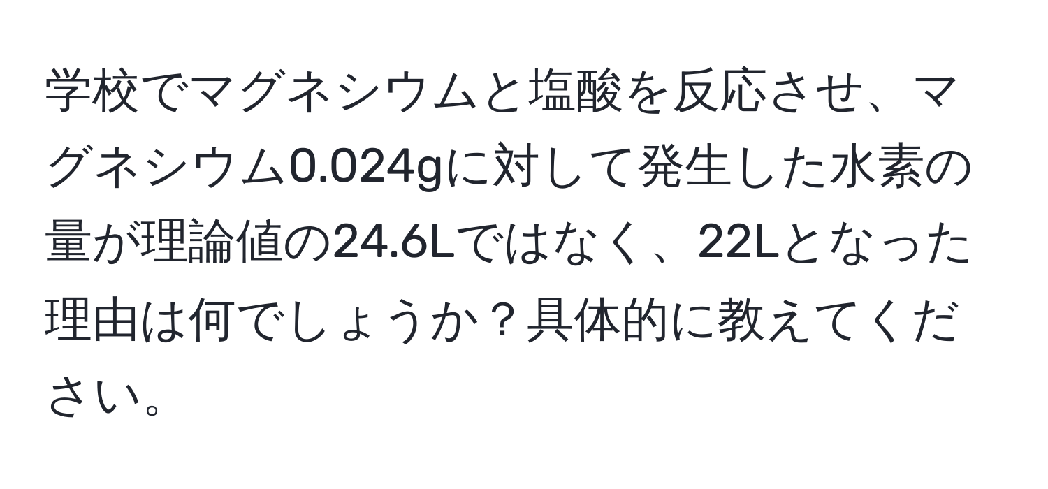 学校でマグネシウムと塩酸を反応させ、マグネシウム0.024gに対して発生した水素の量が理論値の24.6Lではなく、22Lとなった理由は何でしょうか？具体的に教えてください。