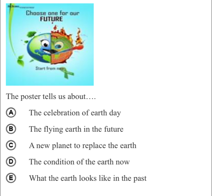 The poster tells us about…
A The celebration of earth day
⑧ The flying earth in the future
© A new planet to replace the earth
D The condition of the earth now
E What the earth looks like in the past