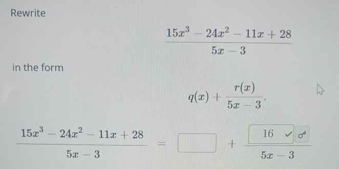 Rewrite
 (15x^3-24x^2-11x+28)/5x-3 
in the form
q(x)+ r(x)/5x-3 .
 (15x^3-24x^2-11x+28)/5x-3 =□ + □ 16sqrt(sigma^4)/5x-3 