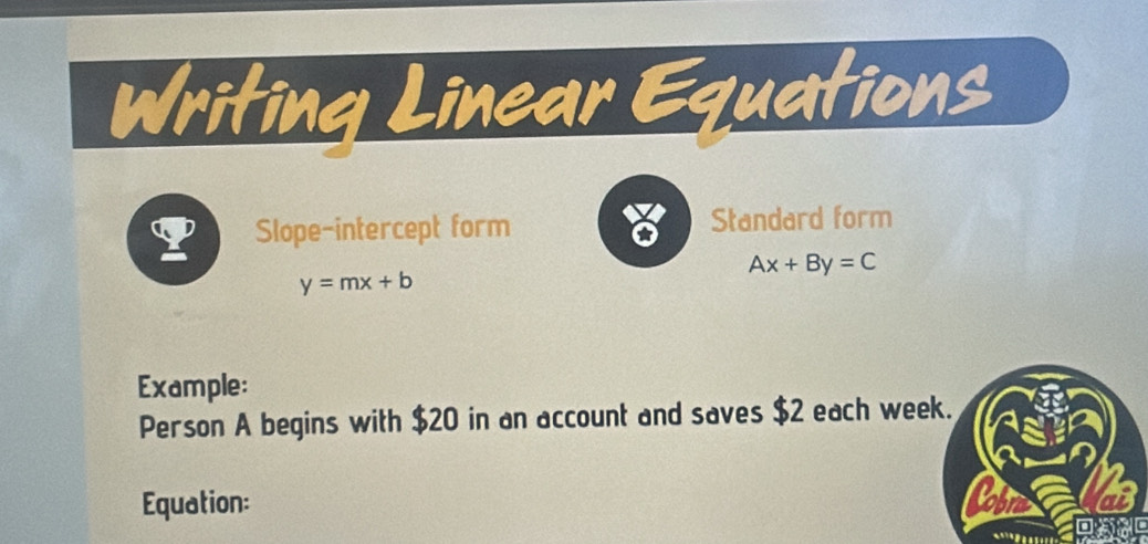 Writing Linear Equations
? Slope-intercept form Standard form
Ax+By=C
y=mx+b
Example:
Person A begins with $20 in an account and saves $2 each week.
Equation: