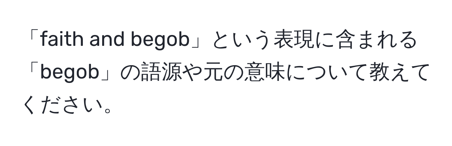 「faith and begob」という表現に含まれる「begob」の語源や元の意味について教えてください。