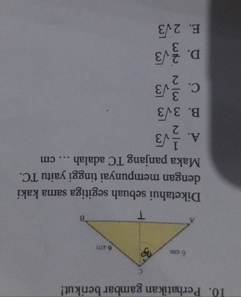 Perhatikan gambar berikut!
Diketahui sebuah segitiga sama kaki
dengan mempunyai tinggi yaitu TC.
Maka panjang TC adalah … cm
A.  1/2 sqrt(3)
B. 3sqrt(3)
C.  3/2 sqrt(3)
D.  2/3 sqrt(3)
E. 2sqrt(3)