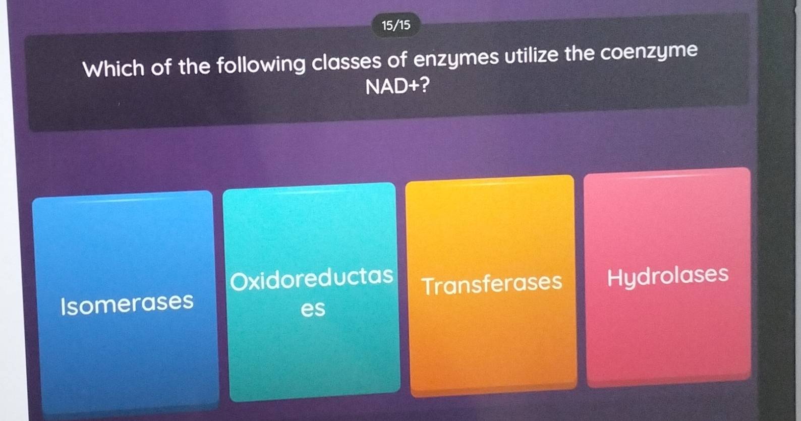 15/15
Which of the following classes of enzymes utilize the coenzyme
NAD+?
Oxidoreductas Transferases
Isomerases Hydrolases
es