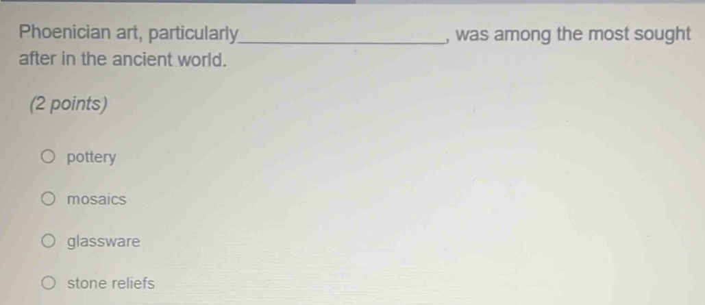 Phoenician art, particularly_ , was among the most sought
after in the ancient world.
(2 points)
pottery
mosaics
glassware
stone reliefs
