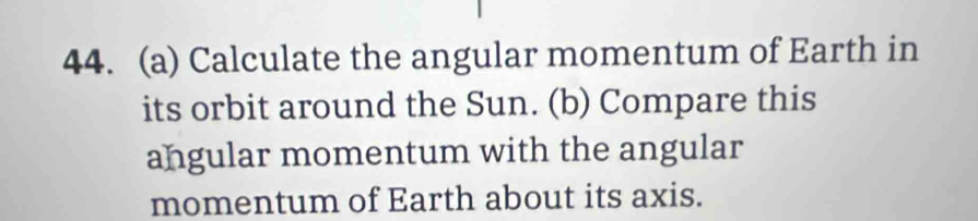 Calculate the angular momentum of Earth in 
its orbit around the Sun. (b) Compare this 
angular momentum with the angular 
momentum of Earth about its axis.