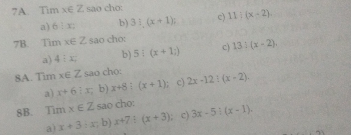 Tim x∈ Z sao cho: 
a) 6:x; c) 11:(x-2). 
b) 3i, (x+1)
7B. Tìm x∈ Z sao cho: 
a) 4:x; b) 5:(x+1;)
c) 13:(x-2). 
8A. Tìm x∈ Z sao cho: 
a) x+6:x b) x+8:(x+1) : c) 2x-12:(x-2). 
8B. Tìm x∈ Z sao cho: 
a) x+3:x; b) x+7:(x+3); c) 3x-5:(x-1).