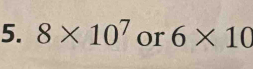 8* 10^7 or 6* 10