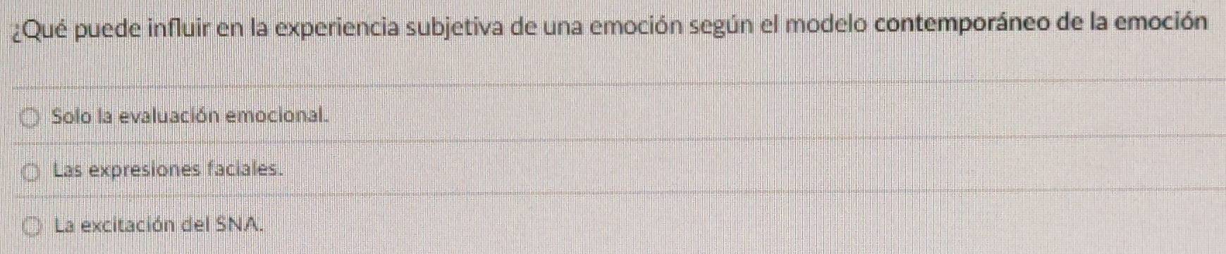 ¿Qué puede influir en la experiencia subjetiva de una emoción según el modelo contemporáneo de la emoción
Solo la evaluación emocional.
Las expresiones faciales.
La excitación del SNA.