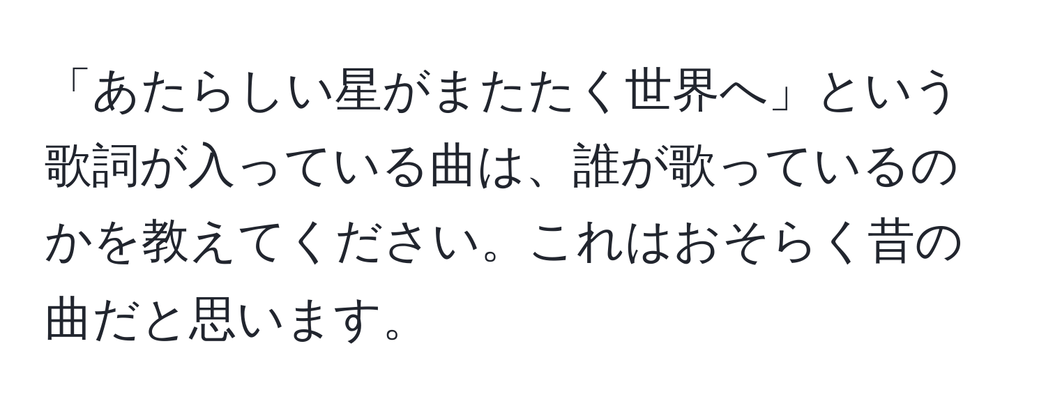 「あたらしい星がまたたく世界へ」という歌詞が入っている曲は、誰が歌っているのかを教えてください。これはおそらく昔の曲だと思います。