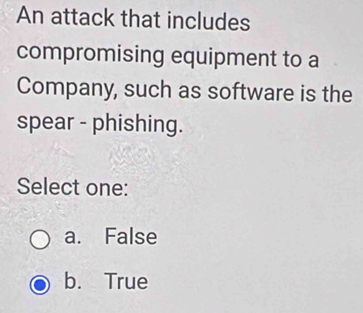 An attack that includes
compromising equipment to a
Company, such as software is the
spear - phishing.
Select one:
a. False
b. True