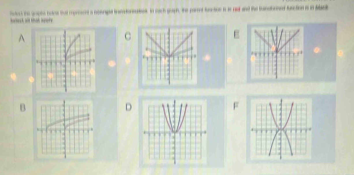 Select the graphs below that represent a nonrigid transformation. In sach graph, the parent function is in red and the transformed function is in black 
selest all that apply