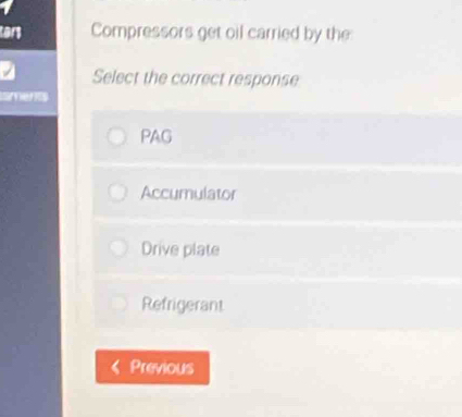 cory Compressors get oil carried by the
Select the correct response
amens
PAG
Accumulator
Drive plate
Refrigerant
Previous