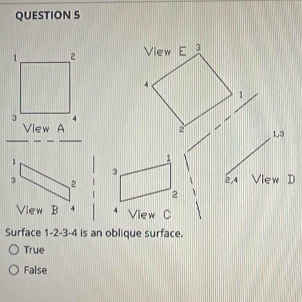 1 2 View E 3
4
1
3 4
View A 2
1.3
1
3
2,4 View D
2
View 4 View C
Surface 1 -2 -3 -4 is an oblique surface.
True
False