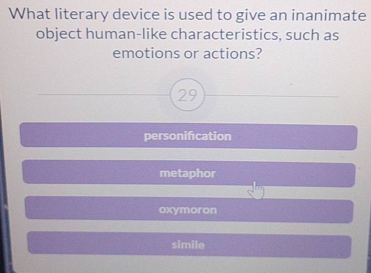 What literary device is used to give an inanimate
object human-like characteristics, such as
emotions or actions?
29
personification
metaphor
oxymoron
simile