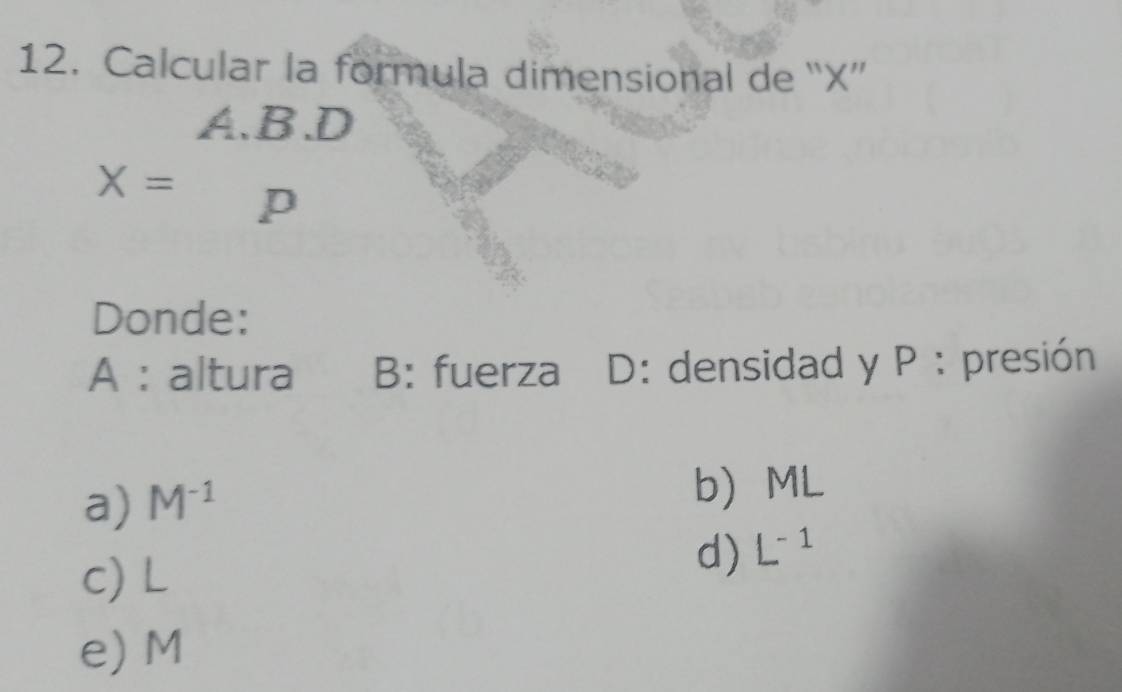 Calcular la formula dimensional de “ X ”
A.B. D
X= ∠ 1
Donde:
A : altura B: fuerza D: densidad y P : presión
a) M^(-1) b ML
c) L
d) L^(-1)
e) M